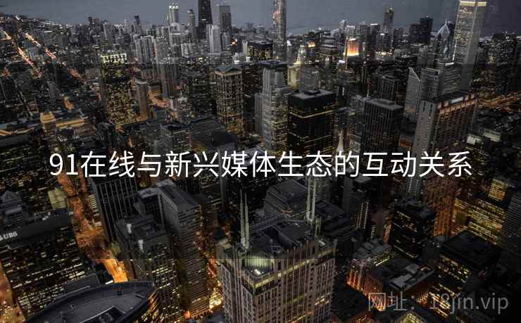 91在线与新兴媒体生态的互动关系  第2张