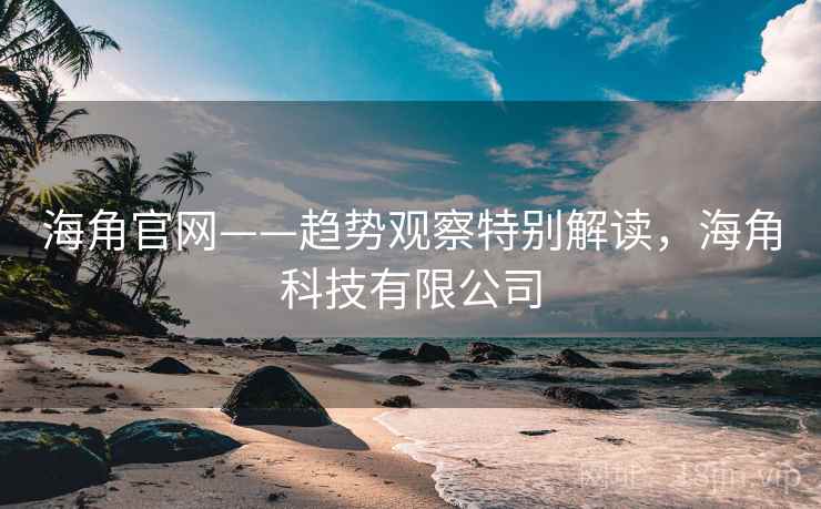 海角官网——趋势观察特别解读，海角科技有限公司  第1张