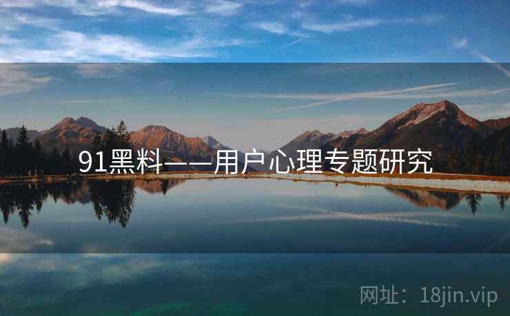 91黑料——用户心理专题研究  第1张