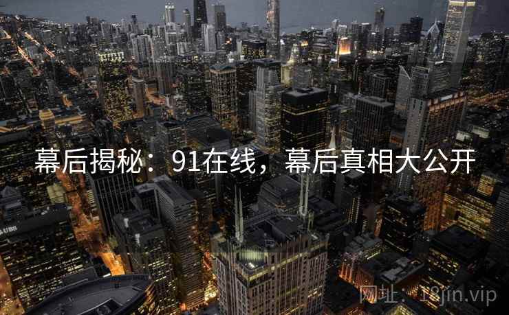 幕后揭秘：91在线，幕后真相大公开  第2张