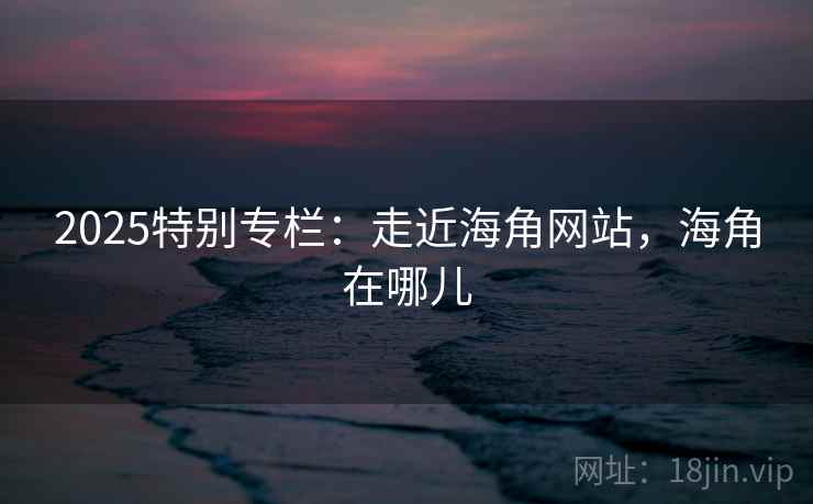 2025特别专栏：走近海角网站，海角在哪儿  第2张