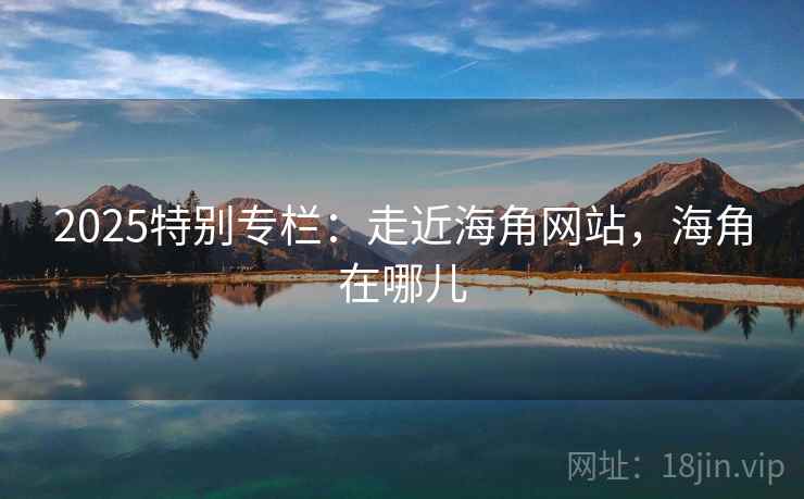 2025特别专栏：走近海角网站，海角在哪儿  第1张