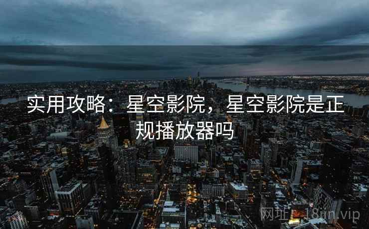 实用攻略：星空影院，星空影院是正规播放器吗  第1张