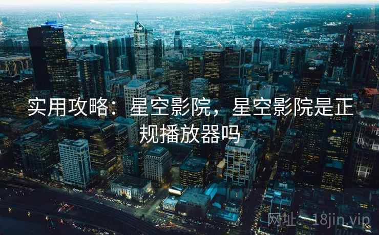 实用攻略：星空影院，星空影院是正规播放器吗  第2张