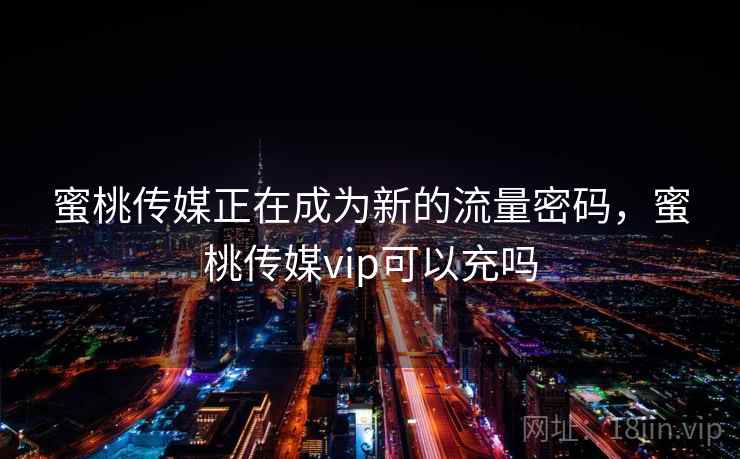 蜜桃传媒正在成为新的流量密码，蜜桃传媒vip可以充吗  第1张