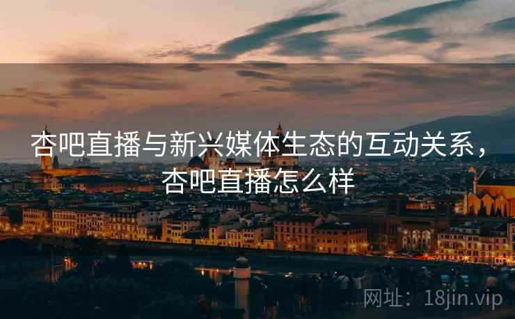 杏吧直播与新兴媒体生态的互动关系，杏吧直播怎么样  第1张
