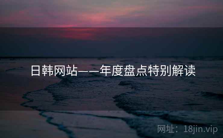 日韩网站——年度盘点特别解读  第1张