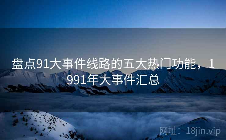 盘点91大事件线路的五大热门功能，1991年大事件汇总  第1张