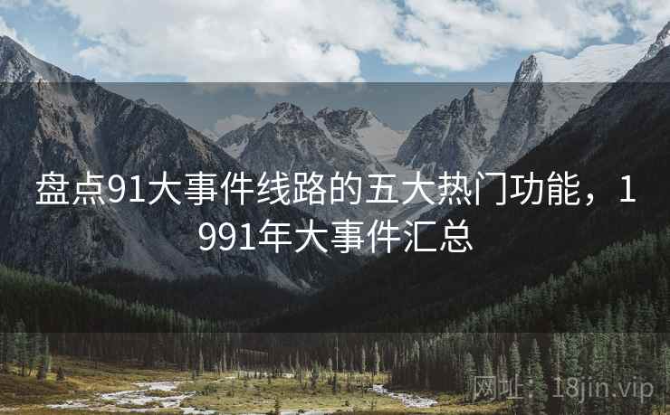 盘点91大事件线路的五大热门功能，1991年大事件汇总  第2张