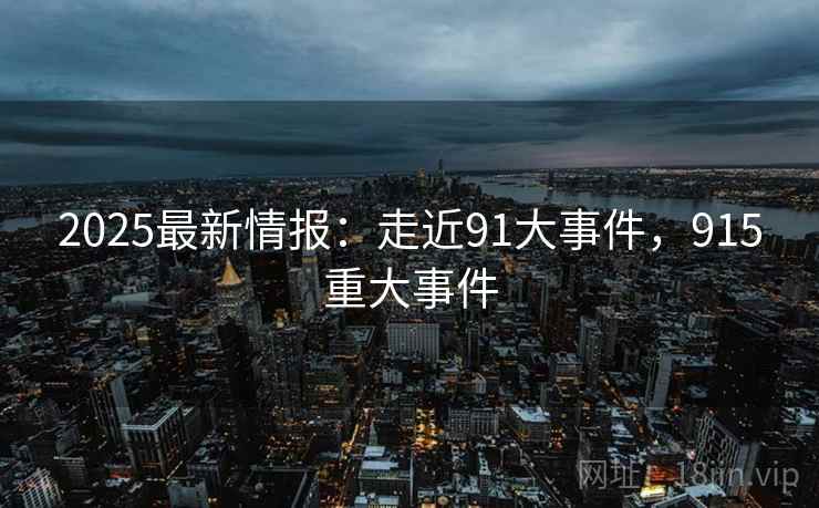 2025最新情报：走近91大事件，915重大事件  第1张