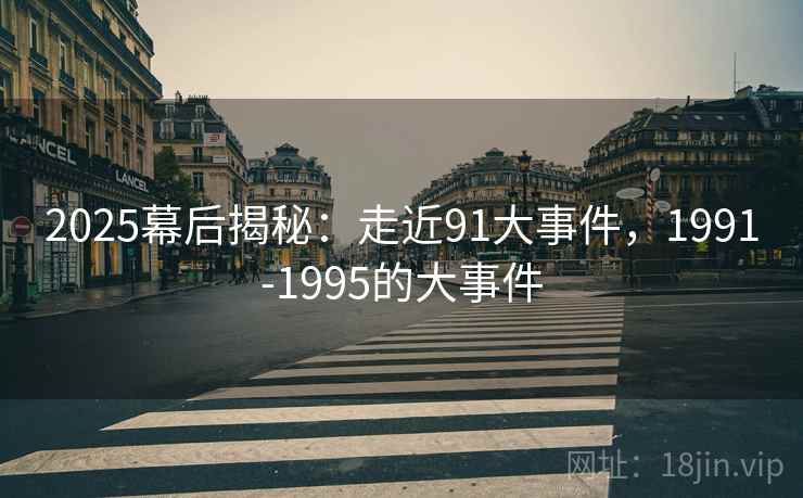 2025幕后揭秘：走近91大事件，1991-1995的大事件  第2张