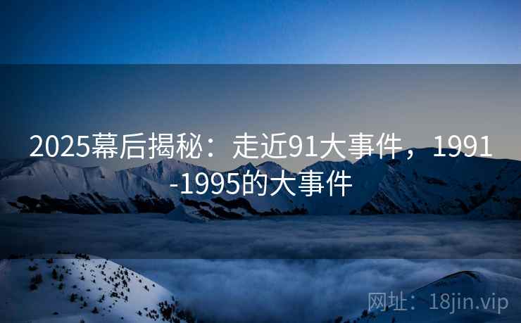 2025幕后揭秘：走近91大事件，1991-1995的大事件  第1张