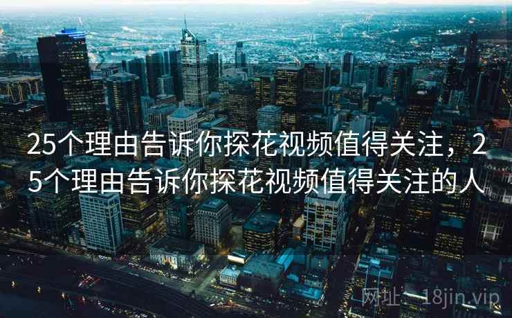 25个理由告诉你探花视频值得关注，25个理由告诉你探花视频值得关注的人  第1张