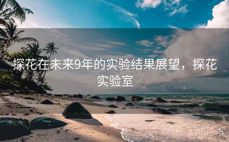 探花在未来9年的实验结果展望，探花实验室  第1张