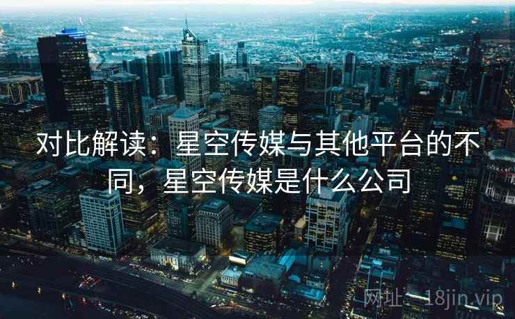 对比解读：星空传媒与其他平台的不同，星空传媒是什么公司  第2张