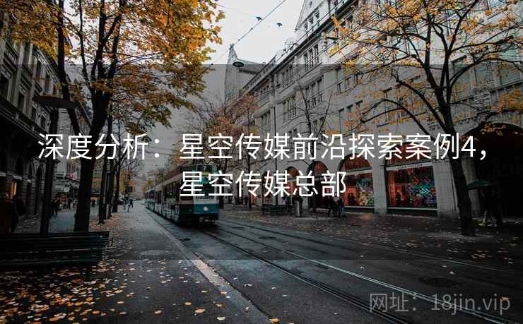 深度分析：星空传媒前沿探索案例4，星空传媒总部  第1张