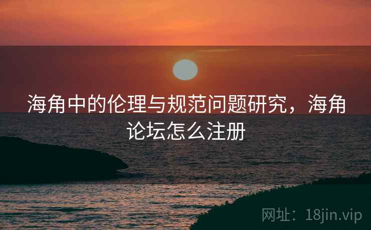 海角中的伦理与规范问题研究，海角论坛怎么注册  第2张