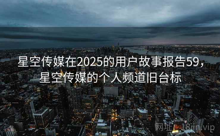 星空传媒在2025的用户故事报告59，星空传媒的个人频道旧台标  第2张