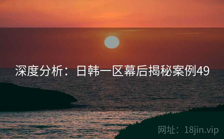 深度分析：日韩一区幕后揭秘案例49  第1张