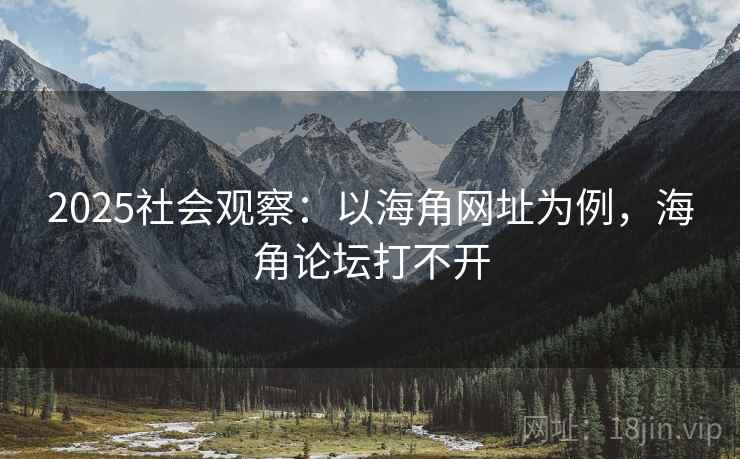 2025社会观察：以海角网址为例，海角论坛打不开  第2张