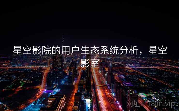 星空影院的用户生态系统分析，星空影室  第2张