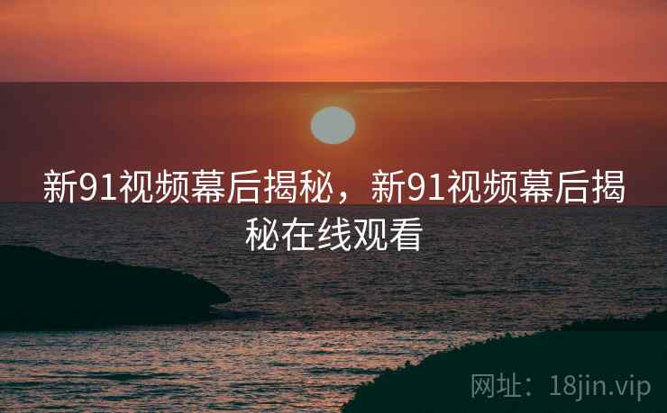 新91视频幕后揭秘，新91视频幕后揭秘在线观看  第1张