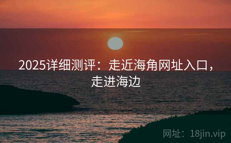 2025详细测评：走近海角网址入口，走进海边  第1张