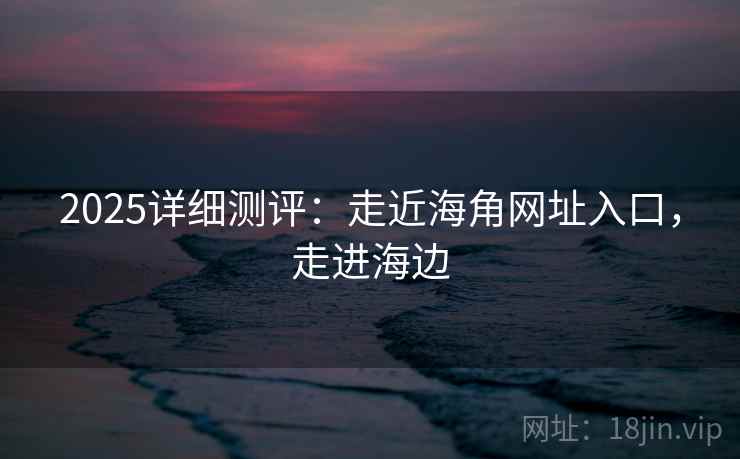 2025详细测评：走近海角网址入口，走进海边  第2张