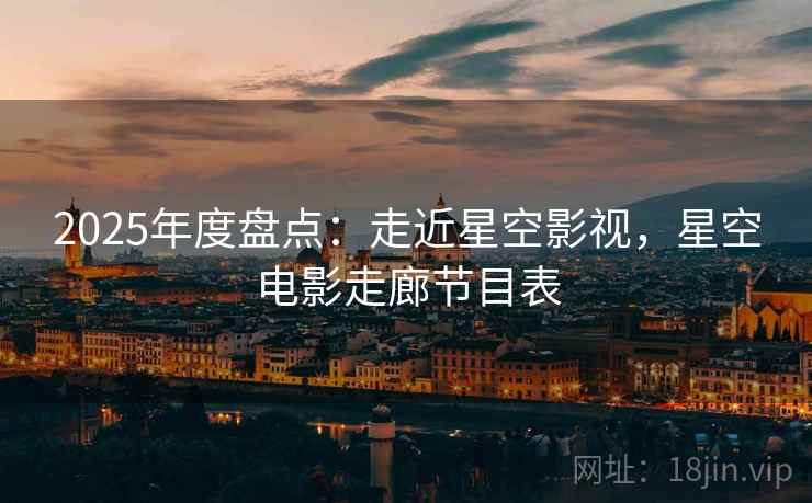 2025年度盘点：走近星空影视，星空电影走廊节目表  第1张