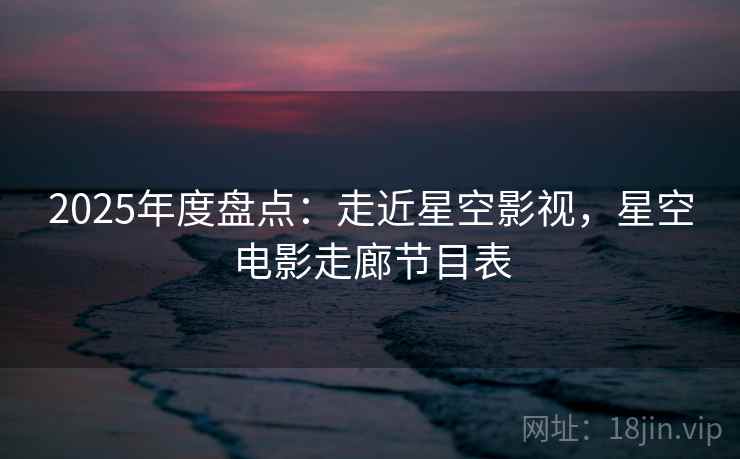 2025年度盘点：走近星空影视，星空电影走廊节目表  第2张