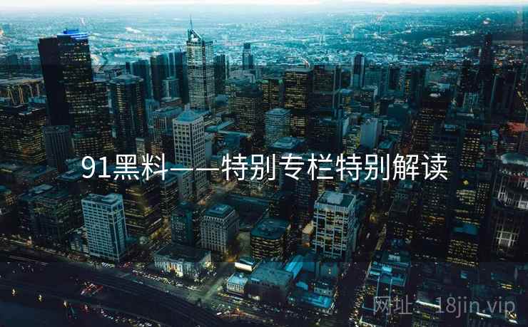 91黑料——特别专栏特别解读  第2张