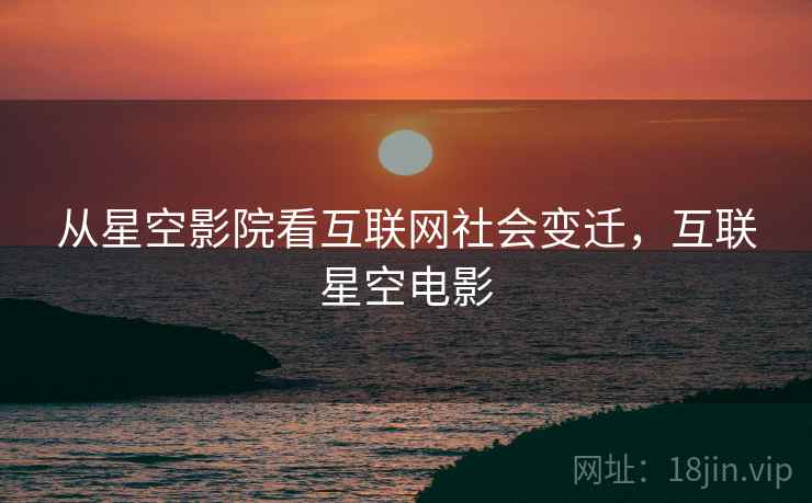 从星空影院看互联网社会变迁，互联星空电影  第1张