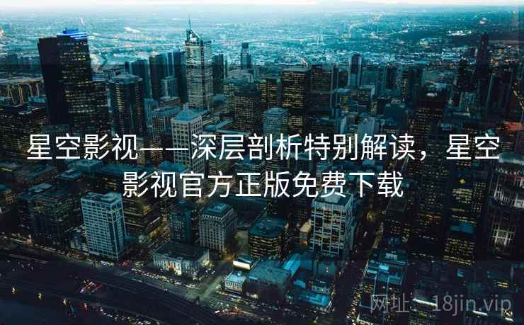 星空影视——深层剖析特别解读，星空影视官方正版免费下载  第1张
