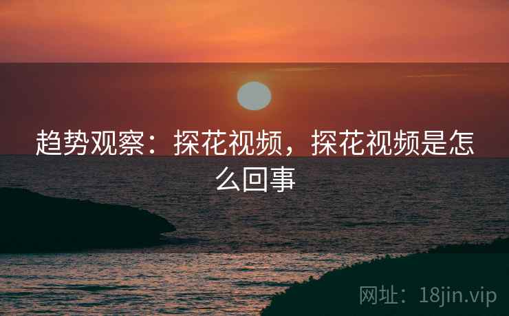 趋势观察：探花视频，探花视频是怎么回事  第1张