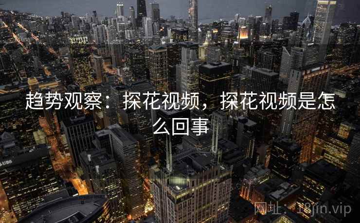 趋势观察：探花视频，探花视频是怎么回事  第2张