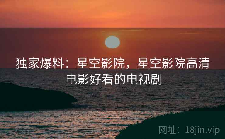 独家爆料：星空影院，星空影院高清电影好看的电视剧  第1张
