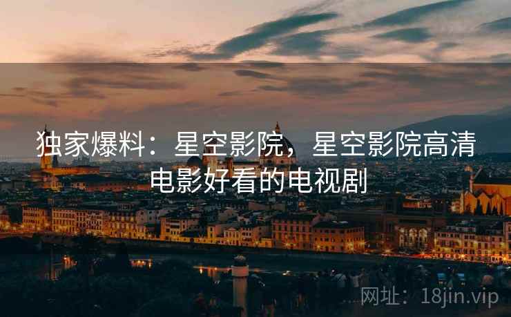 独家爆料：星空影院，星空影院高清电影好看的电视剧  第2张