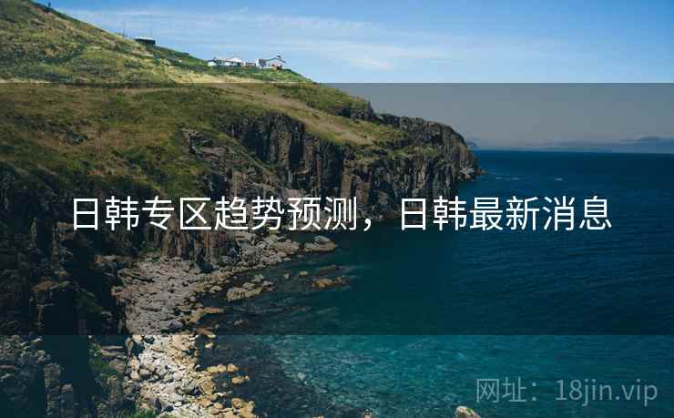 日韩专区趋势预测，日韩最新消息  第2张