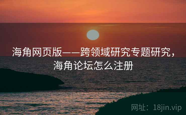 海角网页版——跨领域研究专题研究，海角论坛怎么注册  第1张