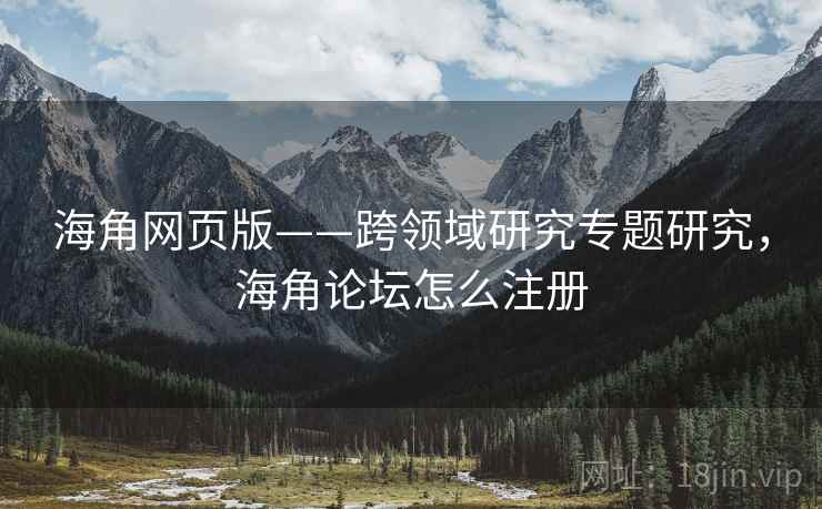 海角网页版——跨领域研究专题研究，海角论坛怎么注册  第2张