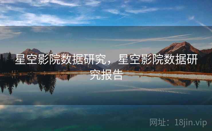 星空影院数据研究，星空影院数据研究报告  第2张
