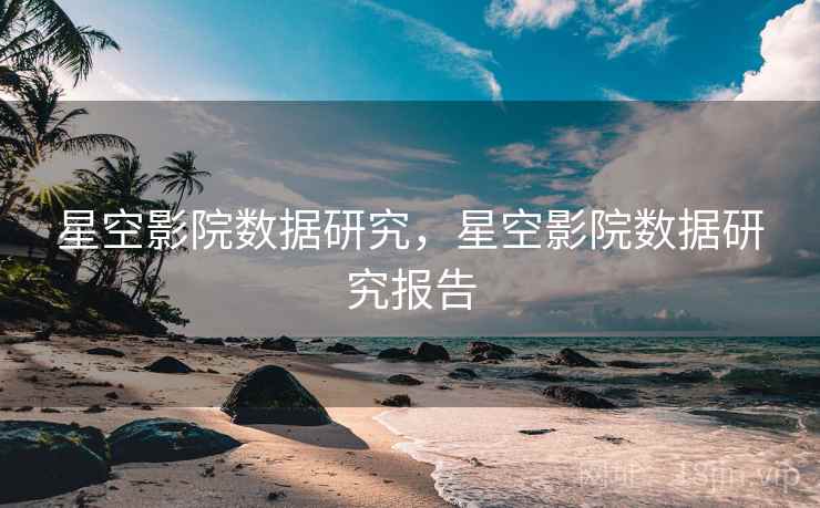 星空影院数据研究，星空影院数据研究报告  第1张