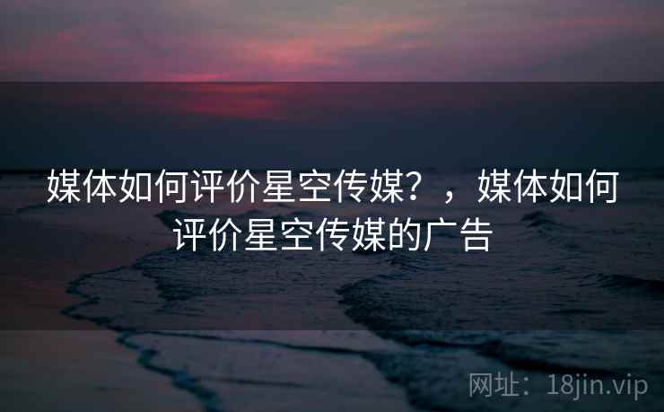 媒体如何评价星空传媒？，媒体如何评价星空传媒的广告  第1张
