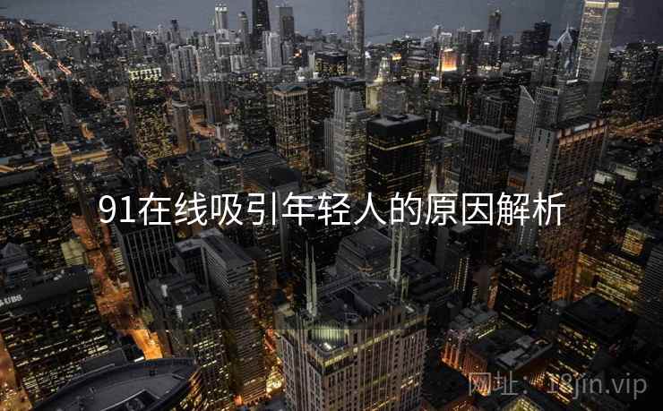 91在线吸引年轻人的原因解析  第1张