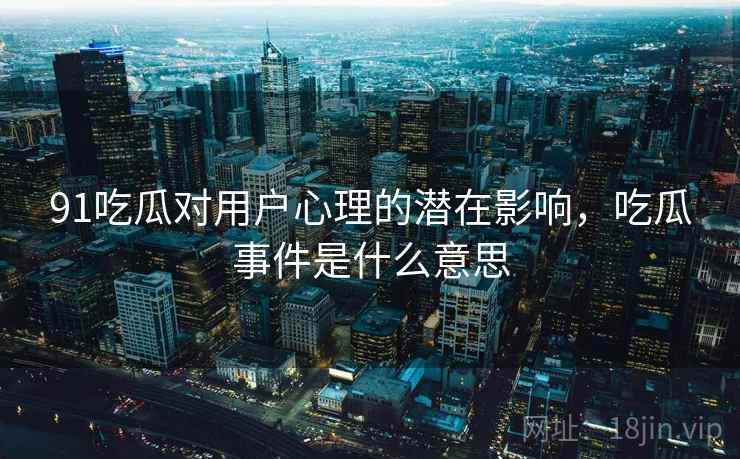 91吃瓜对用户心理的潜在影响，吃瓜事件是什么意思  第2张