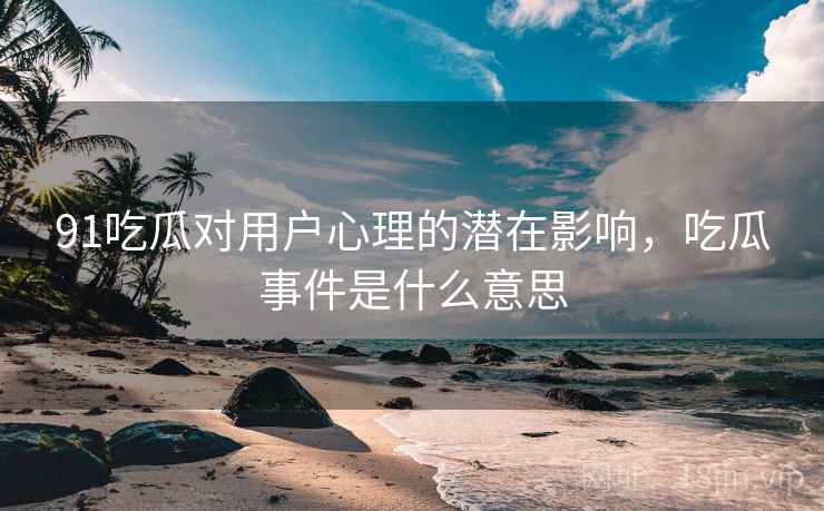 91吃瓜对用户心理的潜在影响，吃瓜事件是什么意思  第1张