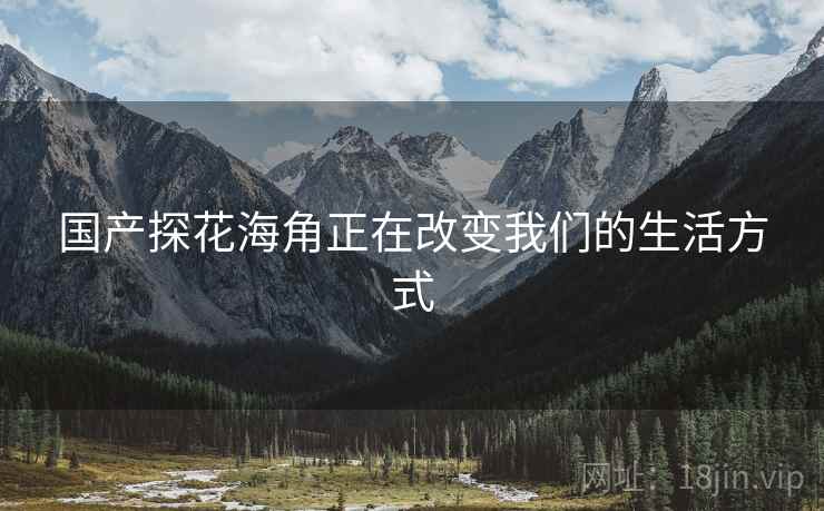 国产探花海角正在改变我们的生活方式  第1张