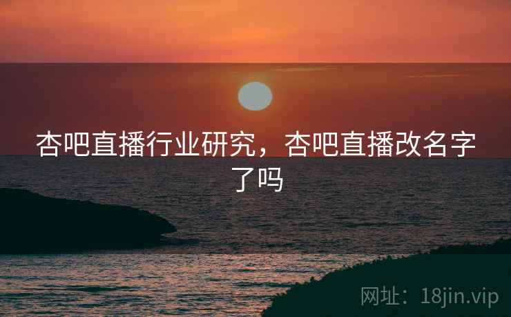杏吧直播行业研究，杏吧直播改名字了吗  第1张
