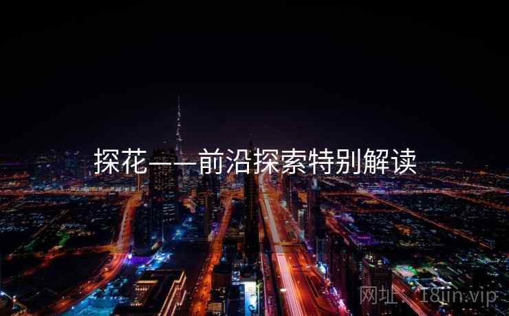 探花——前沿探索特别解读  第1张