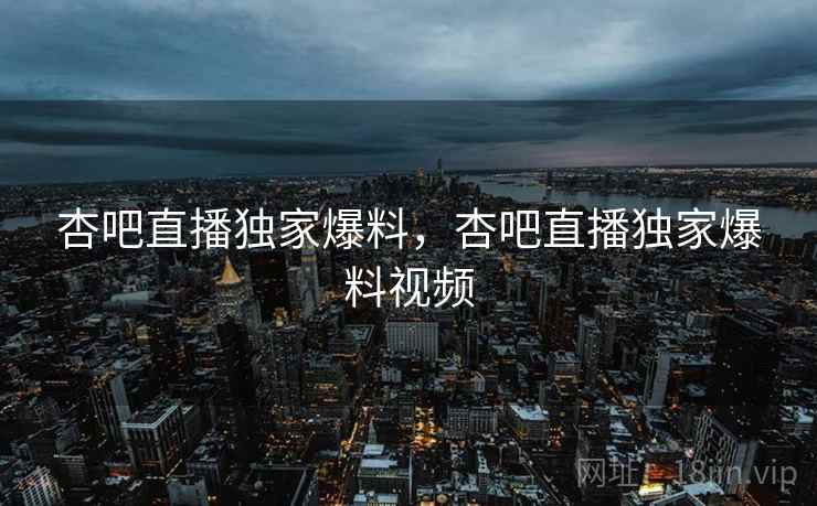 杏吧直播独家爆料，杏吧直播独家爆料视频  第1张